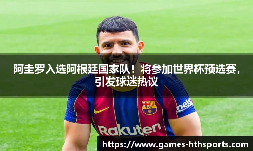 阿圭罗入选阿根廷国家队！将参加世界杯预选赛，引发球迷热议