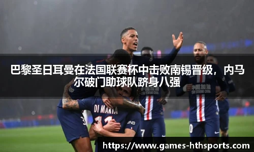 巴黎圣日耳曼在法国联赛杯中击败南锡晋级，内马尔破门助球队跻身八强
