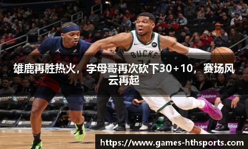 雄鹿再胜热火，字母哥再次砍下30+10，赛场风云再起