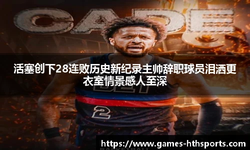 活塞创下28连败历史新纪录主帅辞职球员泪洒更衣室情景感人至深