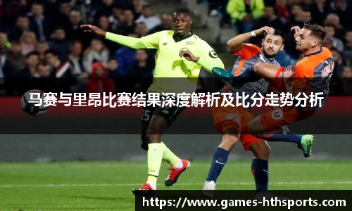马赛与里昂比赛结果深度解析及比分走势分析